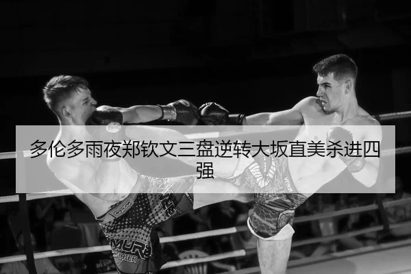 多伦多雨夜郑钦文三盘逆转大坂直美杀进四强